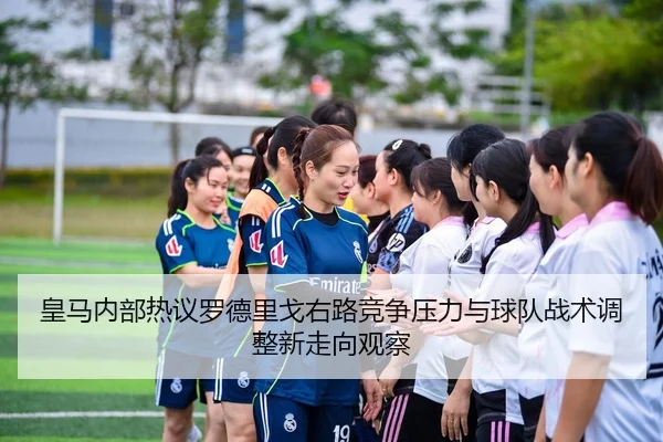 皇马内部热议罗德里戈右路竞争压力与球队战术调整新走向观察