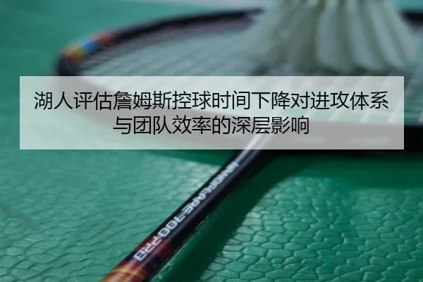 湖人评估詹姆斯控球时间下降对进攻体系与团队效率的深层影响