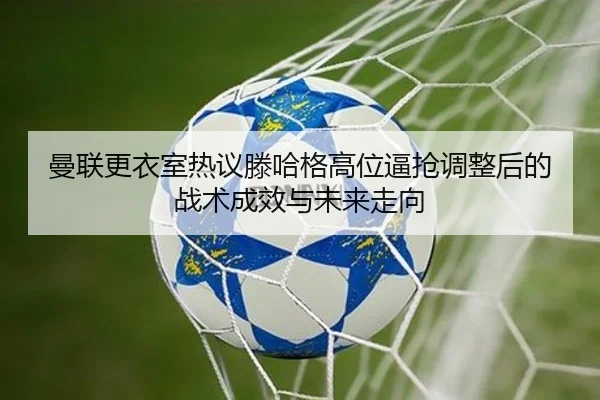 曼联更衣室热议滕哈格高位逼抢调整后的战术成效与未来走向