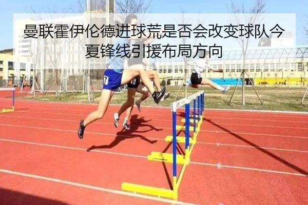 曼联霍伊伦德进球荒是否会改变球队今夏锋线引援布局方向