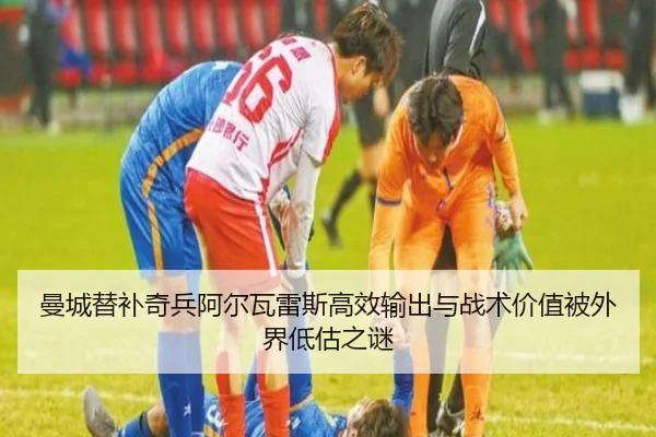 曼城替补奇兵阿尔瓦雷斯高效输出与战术价值被外界低估之谜