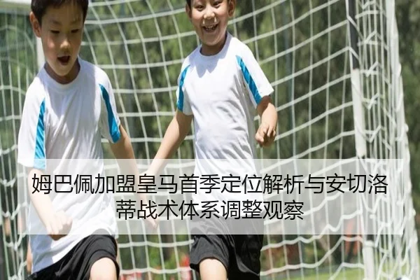 姆巴佩加盟皇马首季定位解析与安切洛蒂战术体系调整观察