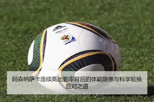阿森纳萨卡连续高出勤率背后的体能隐患与科学轮换应对之道