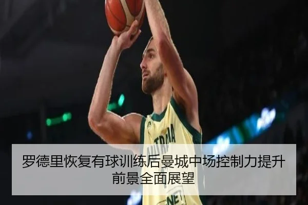 罗德里恢复有球训练后曼城中场控制力提升前景全面展望