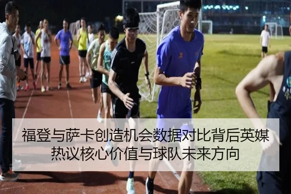 福登与萨卡创造机会数据对比背后英媒热议核心价值与球队未来方向